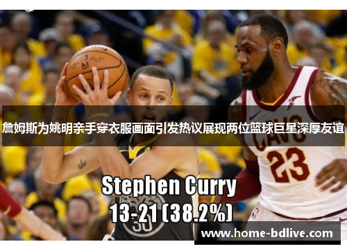 詹姆斯为姚明亲手穿衣服画面引发热议展现两位篮球巨星深厚友谊