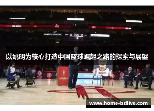 以姚明为核心打造中国篮球崛起之路的探索与展望