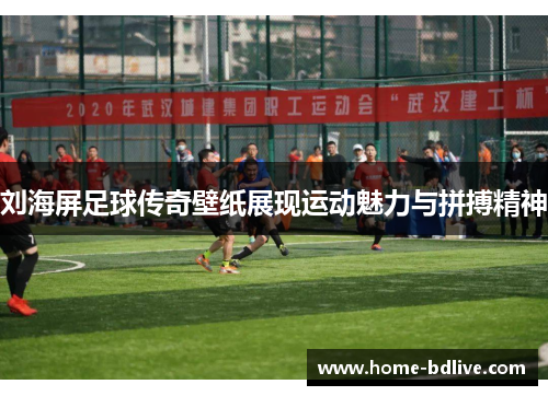 刘海屏足球传奇壁纸展现运动魅力与拼搏精神