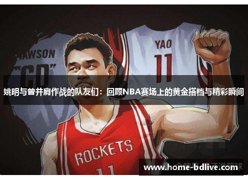 姚明与曾并肩作战的队友们：回顾NBA赛场上的黄金搭档与精彩瞬间