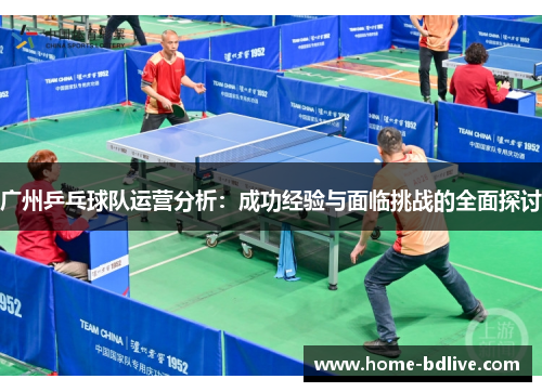 广州乒乓球队运营分析：成功经验与面临挑战的全面探讨