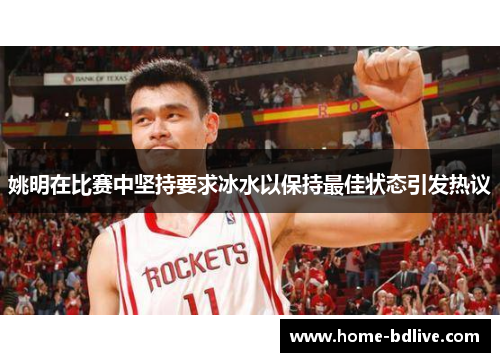 姚明在比赛中坚持要求冰水以保持最佳状态引发热议