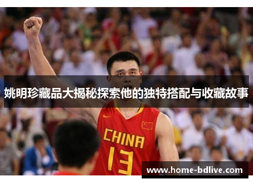姚明珍藏品大揭秘探索他的独特搭配与收藏故事