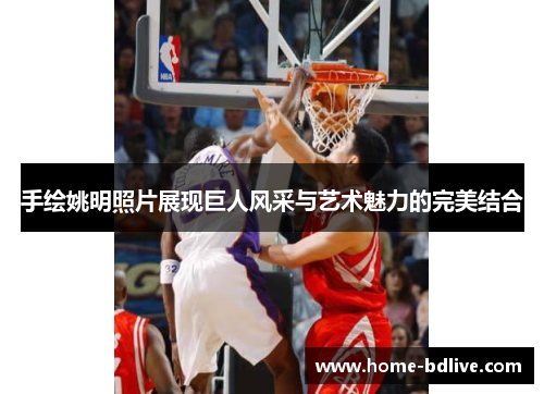手绘姚明照片展现巨人风采与艺术魅力的完美结合