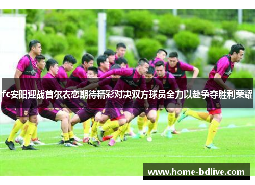 fc安阳迎战首尔衣恋期待精彩对决双方球员全力以赴争夺胜利荣耀