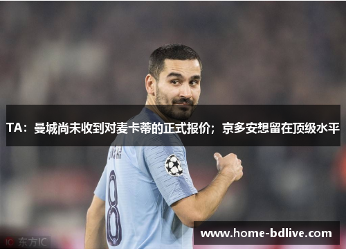 TA：曼城尚未收到对麦卡蒂的正式报价；京多安想留在顶级水平
