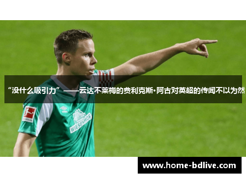 “没什么吸引力”——云达不莱梅的费利克斯·阿古对英超的传闻不以为然