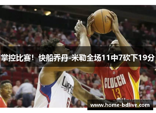 掌控比赛！快船乔丹-米勒全场11中7砍下19分