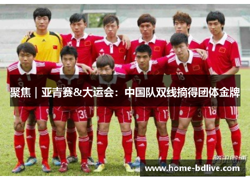聚焦｜亚青赛&大运会：中国队双线摘得团体金牌