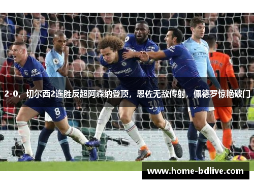 2-0，切尔西2连胜反超阿森纳登顶，恩佐无敌传射，佩德罗惊艳破门
