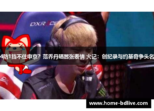 4防1挡不住申京？范乔丹晒嚣张表情 火记：创纪录与约基奇争头名