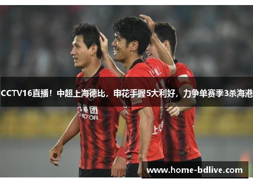 CCTV16直播！中超上海德比，申花手握5大利好，力争单赛季3杀海港