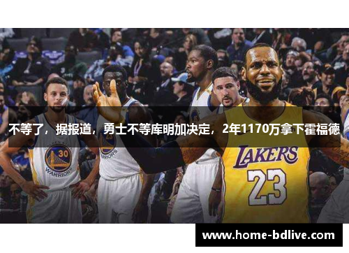 不等了，据报道，勇士不等库明加决定，2年1170万拿下霍福德